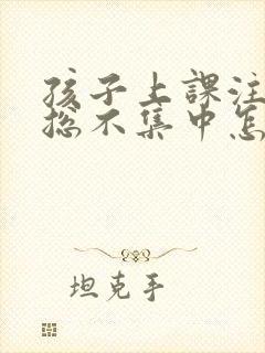 孩子上课注意力总不集中怎么回事?