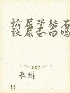 输尿管结石会导致尿蛋白吗