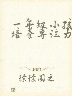 一年级小孩怎么培养专注力