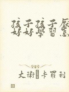 孩子孩子厌学不好好学习怎么办