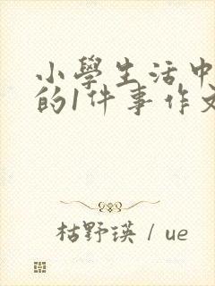 小学生活中难忘的1件事作文
