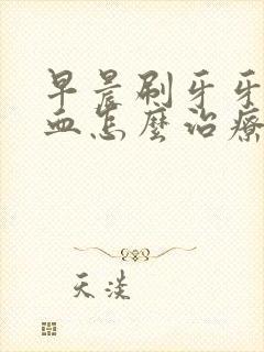 早晨刷牙牙龈出血怎么治疗