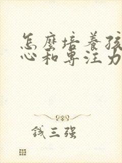 怎么培养孩子细心和专注力