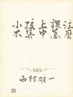 小孩上课注意力不集中怎么解决