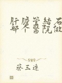 肝胆管结石手术哪个医院做的最好