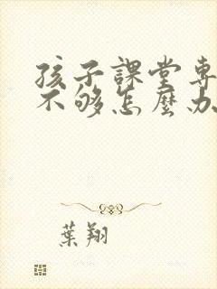 孩子课堂专注力不够怎么办