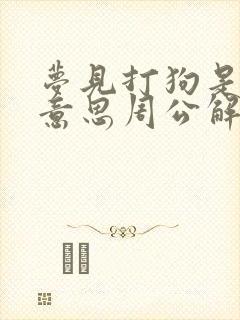 梦见打狗是什么意思周公解梦梦见给狗吃肉