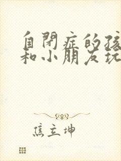 自闭症的孩子会和小朋友玩吗