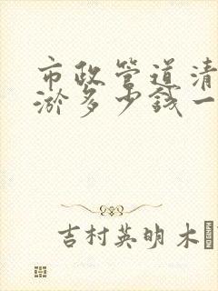 市政管道清洗清淤多少钱一米