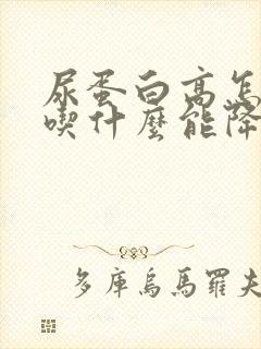 尿蛋白高怎么办吃什么能降下去