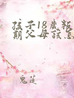 孩子18岁叛逆期父母该怎么沟通