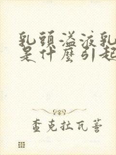 乳头溢液乳白色是什么引起的