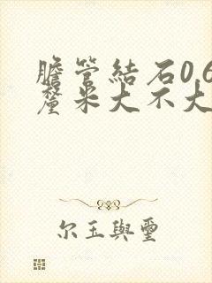 胆管结石0.6厘米大不大