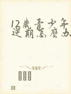 12岁青少年叛逆期怎么办