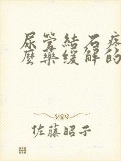 尿管结石疼吃什么药缓解的快