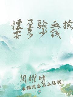 怀孕验血检查需要多少钱