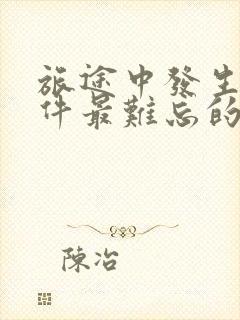 旅途中发生的一件最难忘的事