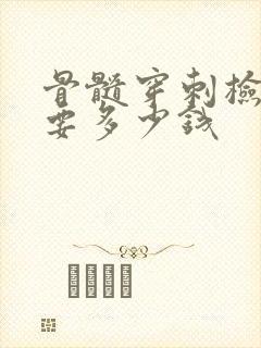 骨髓穿刺检查需要多少钱