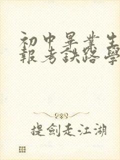 初中毕业生怎样报考铁路学校