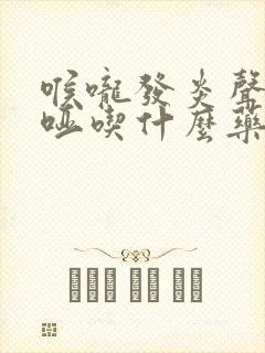 喉咙发炎声音嘶哑吃什么药好得快