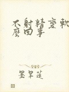 不射精变软了怎么回事