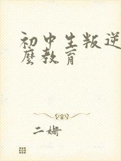 初中生叛逆期怎么教育