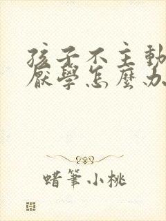 孩子不主动学习厌学怎么办