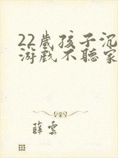 22岁孩子沉迷游戏不听家长劝怎么办