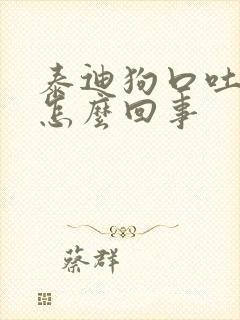 泰迪狗口吐白沫怎么回事