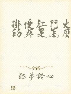 排便肛门火辣辣的疼是怎么回事