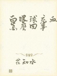 白眼球充血很红怎么回事