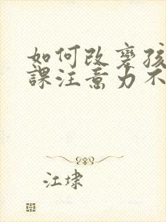 如何改变孩子上课注意力不集中