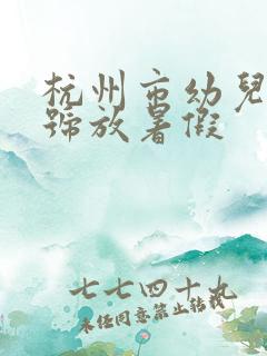 杭州市幼儿园几号放暑假