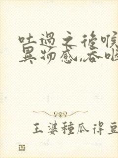 吐过之后喉咙有异物感,吞咽困难