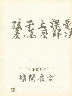 孩子上课爱开小差,怎么解决