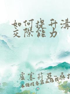 如何提升沟通和交际能力