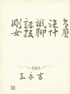 刚认识没多久的女孩聊什么