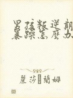 男孩叛逆期脾气暴躁怎么办