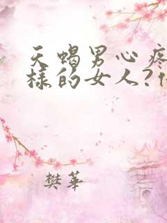 天蝎男心疼什么样的女人?他们喜欢什么性格