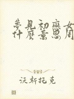 梦见初恋女友是什么意思周公解梦