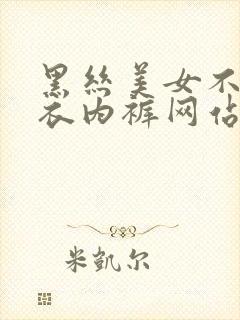 黑丝美女不穿内衣内裤网站