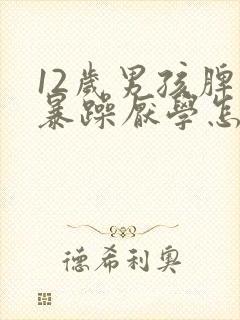 12岁男孩脾气暴躁厌学怎么办