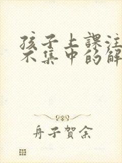 孩子上课注意力不集中的解决办法