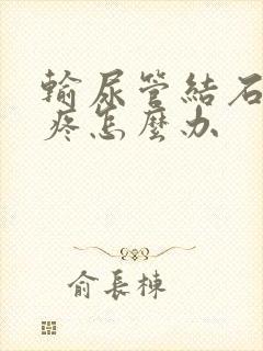 输尿管结石半夜疼怎么办