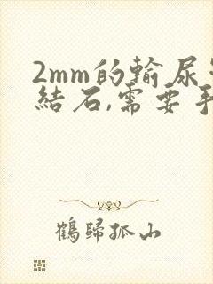 2mm的输尿管结石,需要手术吗