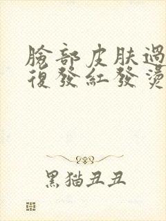 脸部皮肤过敏反复发红发烫怎么办