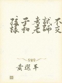 孩子考试不好怎样和老师交流