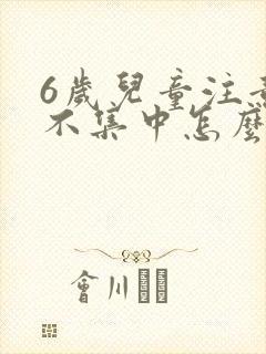 6岁儿童注意力不集中怎么办