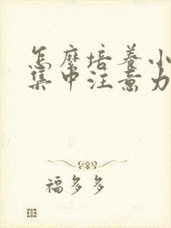 怎么培养小孩的集中注意力