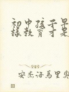 初中孩子早恋怎样教育才是正确的方法